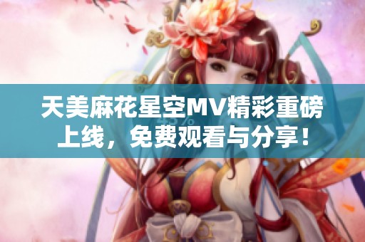 天美麻花星空MV精彩重磅上線，免費觀看與分享！