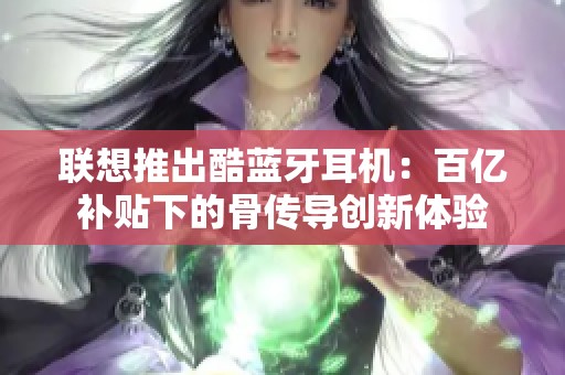 聯想推出酷藍牙耳機：百億補貼下的骨傳導創新體驗