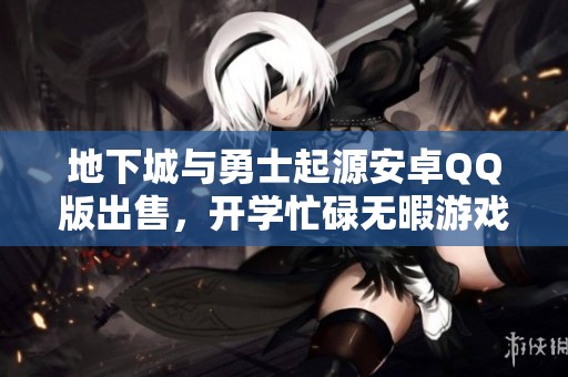 地下城與勇士起源安卓QQ版出售，開學忙碌無暇游戲
