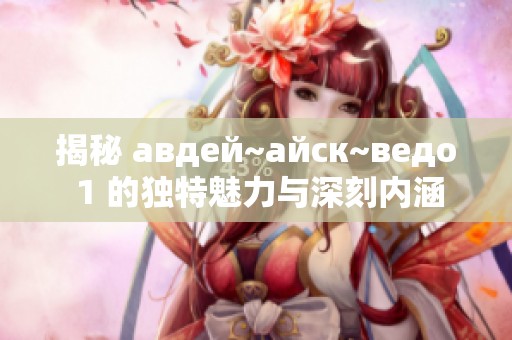 揭秘 авдей~айск~ведо 1 的獨特魅力與深刻內涵