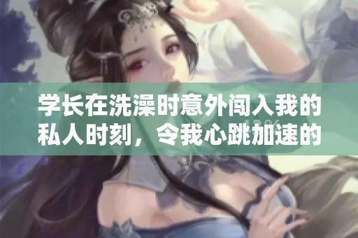 學長在洗澡時意外闖入我的私人時刻，令我心跳加速的經歷