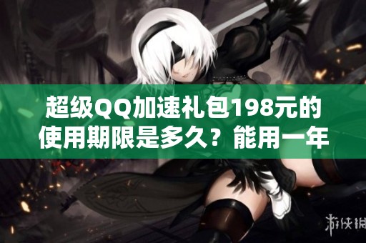 超級QQ加速禮包198元的使用期限是多久？能用一年嗎？