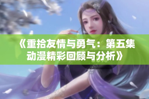 《重拾友情與勇氣：第五集動漫精彩回顧與分析》