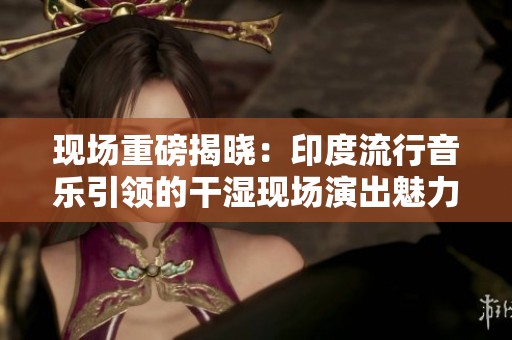 現場重磅揭曉：印度流行音樂引領的干濕現場演出魅力四射