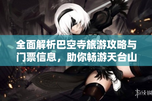 全面解析巴空寺旅游攻略與門票信息，助你暢游天臺山景區