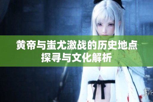 黃帝與蚩尤激戰的歷史地點探尋與文化解析