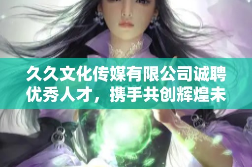 久久文化傳媒有限公司誠聘優秀人才，攜手共創輝煌未來