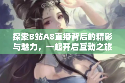 探索B站A8直播背后的精彩與魅力，一起開啟互動之旅