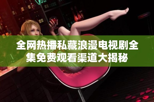 全網熱播私藏浪漫電視劇全集免費觀看渠道大揭秘