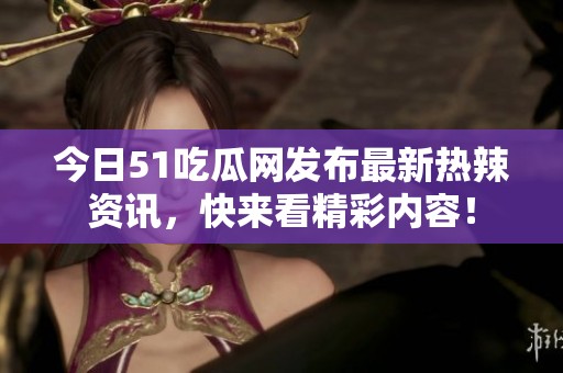 今日51吃瓜網(wǎng)發(fā)布最新熱辣資訊，快來看精彩內(nèi)容！