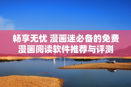 暢享無憂 漫畫迷必備的免費漫畫閱讀軟件推薦與評測