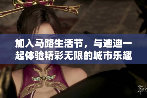 加入馬路生活節(jié)，與迪迪一起體驗精彩無限的城市樂趣