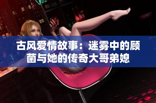 古風愛情故事：迷霧中的顧菌與她的傳奇大哥弟媳