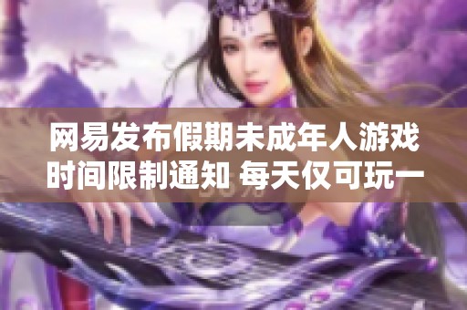 網易發布假期未成年人游戲時間限制通知 每天僅可玩一小時