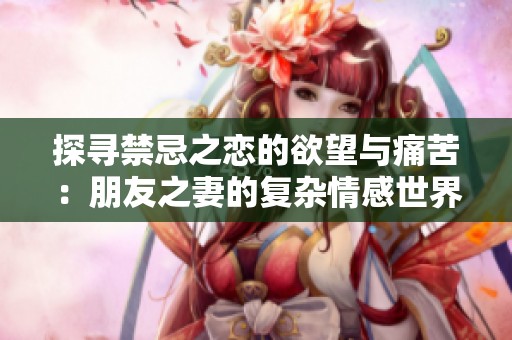 探尋禁忌之戀的欲望與痛苦：朋友之妻的復雜情感世界