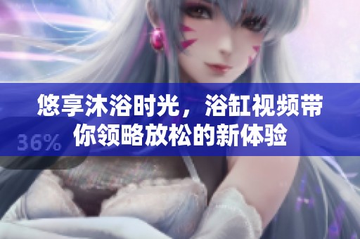 悠享沐浴時光，浴缸視頻帶你領略放松的新體驗