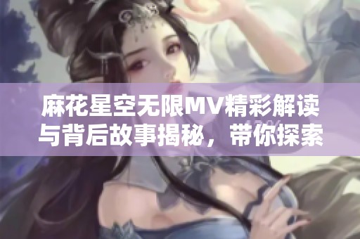 麻花星空無限MV精彩解讀與背后故事揭秘，帶你探索音樂的魅力