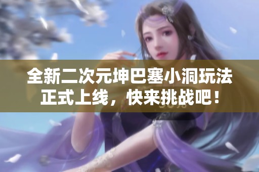 全新二次元坤巴塞小洞玩法正式上線，快來挑戰吧！