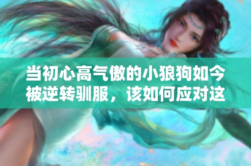 當初心高氣傲的小狼狗如今被逆轉馴服，該如何應對這種變化呢