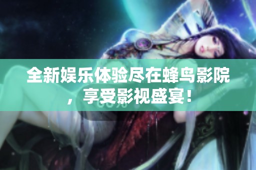 全新娛樂體驗盡在蜂鳥影院，享受影視盛宴！