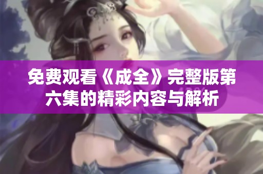 免費觀看《成全》完整版第六集的精彩內容與解析