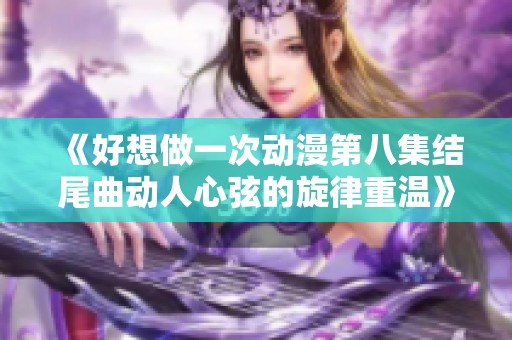《好想做一次動漫第八集結尾曲動人心弦的旋律重溫》