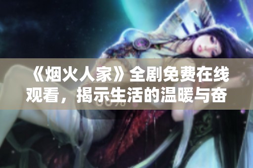 《煙火人家》全劇免費在線觀看，揭示生活的溫暖與奮斗