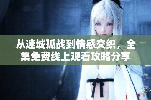 從迷城孤戰到情感交織，全集免費線上觀看攻略分享