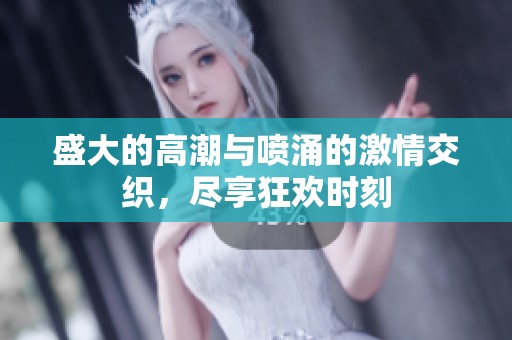 盛大的高潮與噴涌的激情交織，盡享狂歡時刻