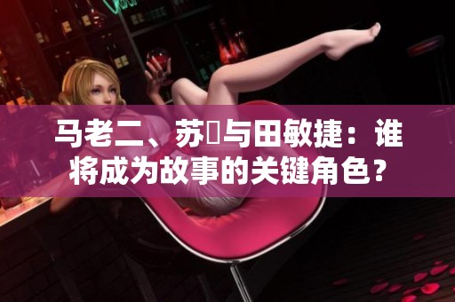馬老二、蘇玥與田敏捷：誰將成為故事的關鍵角色？