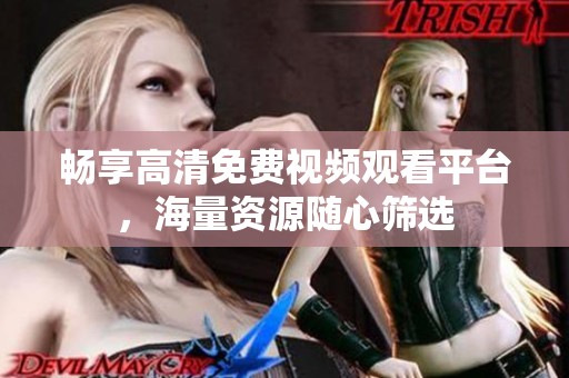 暢享高清免費視頻觀看平臺，海量資源隨心篩選