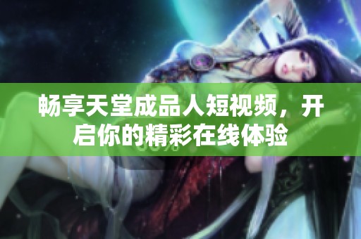 暢享天堂成品人短視頻，開啟你的精彩在線體驗