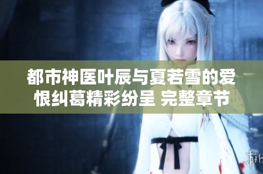 都市神醫葉辰與夏若雪的愛恨糾葛精彩紛呈 完整章節無廣告閱讀