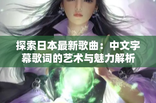 探索日本最新歌曲：中文字幕歌詞的藝術與魅力解析
