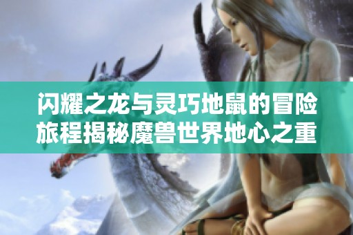 閃耀之龍與靈巧地鼠的冒險旅程揭秘魔獸世界地心之重