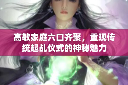 高敏家庭六口齊聚，重現(xiàn)傳統(tǒng)起乩儀式的神秘魅力