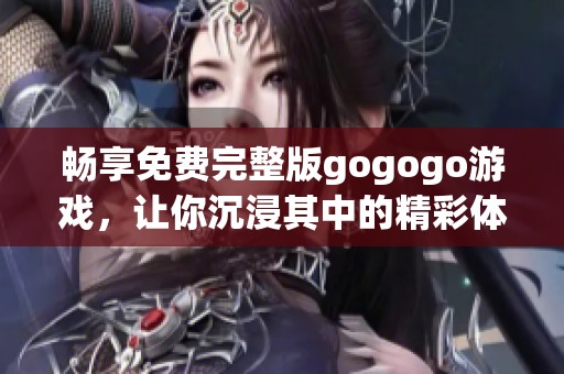 暢享免費完整版gogogo游戲，讓你沉浸其中的精彩體驗