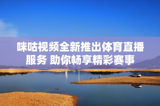 咪咕視頻全新推出體育直播服務 助你暢享精彩賽事