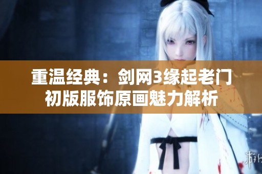 重溫經典：劍網3緣起老門初版服飾原畫魅力解析
