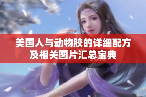 美國(guó)人與動(dòng)物膠的詳細(xì)配方及相關(guān)圖片匯總寶典