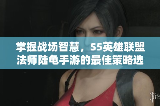 掌握戰場智慧，S5英雄聯盟法師陸龜手游的最佳策略選擇