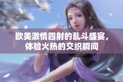 歐美激情四射的亂斗盛宴，體驗(yàn)火熱的交織瞬間