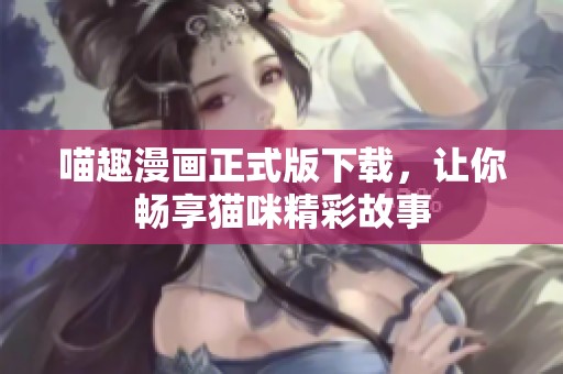 喵趣漫畫正式版下載，讓你暢享貓咪精彩故事