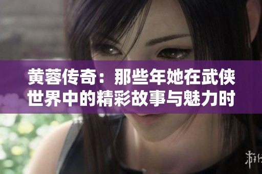 黃蓉傳奇：那些年她在武俠世界中的精彩故事與魅力時刻