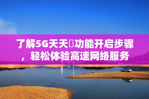 了解5G天天奭功能開啟步驟，輕松體驗高速網(wǎng)絡(luò)服務(wù)