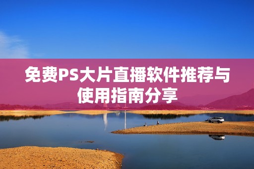 免費(fèi)PS大片直播軟件推薦與使用指南分享
