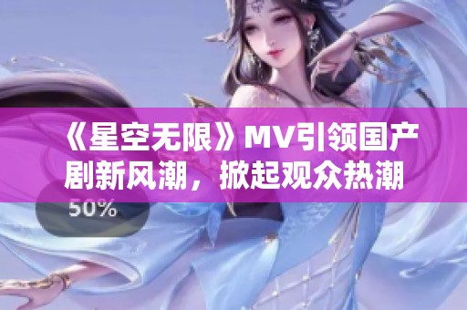 《星空無(wú)限》MV引領(lǐng)國(guó)產(chǎn)劇新風(fēng)潮，掀起觀眾熱潮