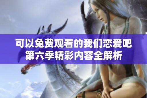 可以免費(fèi)觀看的我們戀愛吧第六季精彩內(nèi)容全解析