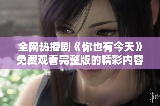 全網熱播劇《你也有今天》免費觀看完整版的精彩內容欣賞