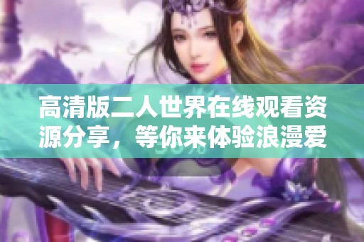 高清版二人世界在線觀看資源分享，等你來體驗(yàn)浪漫愛情